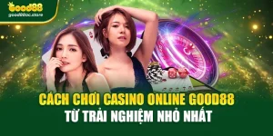 Cách Chơi Casino Online Good88 – Từ Trải Nghiệm Nhỏ Nhất