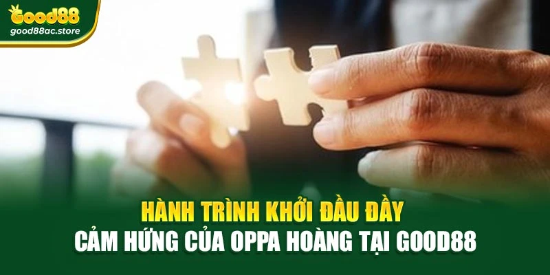 Hành trình khởi đầu đầy cảm hứng của Oppa Hoàng tại Good88