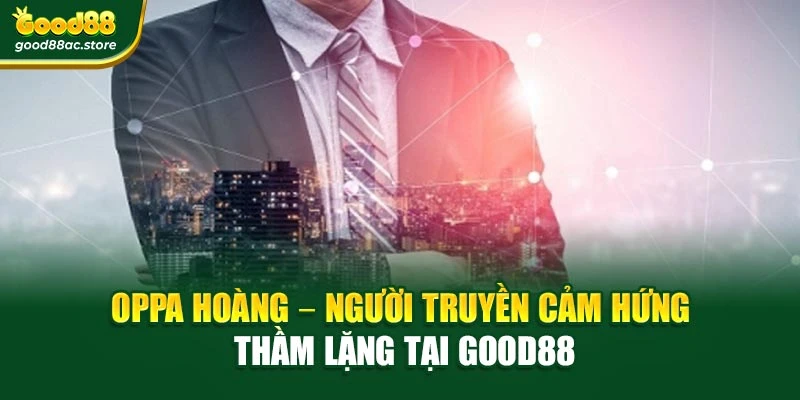 Oppa Hoàng – Người truyền cảm hứng thầm lặng tại Good88