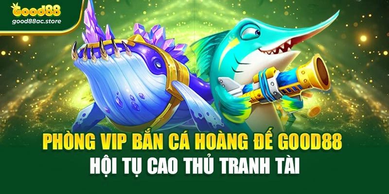 Phòng vip bắn cá hoàng đế Good88 hội tụ cao thủ tranh tài